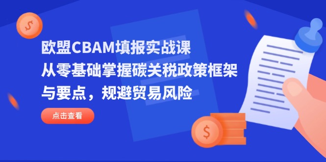 (14342期)欧盟CBAM填报实战课,从零基础掌握碳关税政策框架与要点,规避贸易风险-轻创终点站