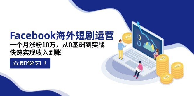 （14328期）Facebook海外短剧运营：一个月涨粉10万，从0基础到实战，快速实现收入到账-轻创终点站